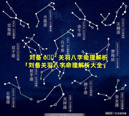 刘备 🌲 关羽八字命理解析「刘备关羽八字命理解析大全」